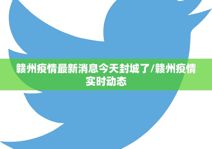 赣州疫情最新消息今天封城了/赣州疫情实时动态 赣州疫情最新消息今天封城了/赣州疫情实时动态