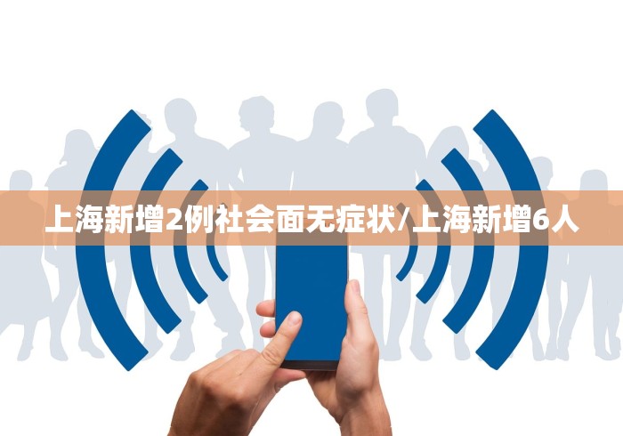 上海新增2例社会面无症状/上海新增6人 上海新增2例社会面无症状/上海新增6人