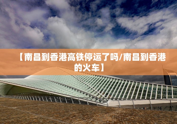 【南昌到香港高铁停运了吗/南昌到香港的火车】