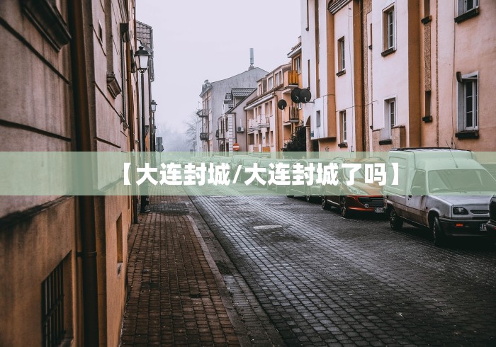 【大连封城/大连封城了吗】 【大连封城/大连封城了吗】