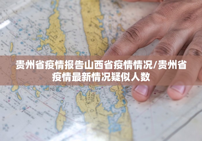 贵州省疫情报告山西省疫情情况/贵州省疫情最新情况疑似人数