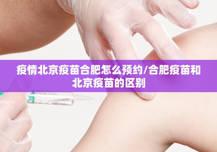 疫情北京疫苗合肥怎么预约/合肥疫苗和北京疫苗的区别 疫情北京疫苗合肥怎么预约/合肥疫苗和北京疫苗的区别
