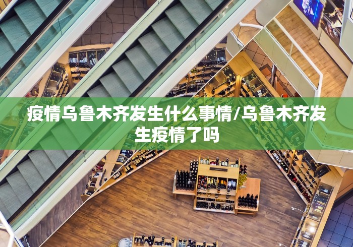 疫情乌鲁木齐发生什么事情/乌鲁木齐发生疫情了吗 疫情乌鲁木齐发生什么事情/乌鲁木齐发生疫情了吗
