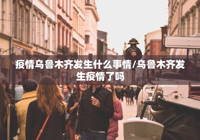 疫情乌鲁木齐发生什么事情/乌鲁木齐发生疫情了吗 疫情乌鲁木齐发生什么事情/乌鲁木齐发生疫情了吗