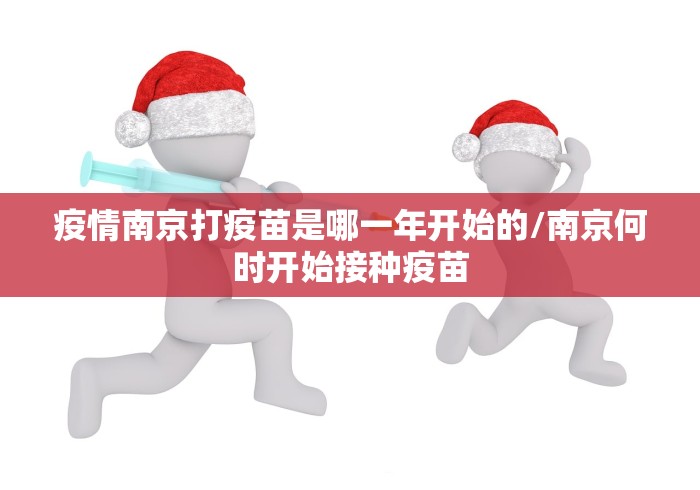 疫情南京打疫苗是哪一年开始的/南京何时开始接种疫苗