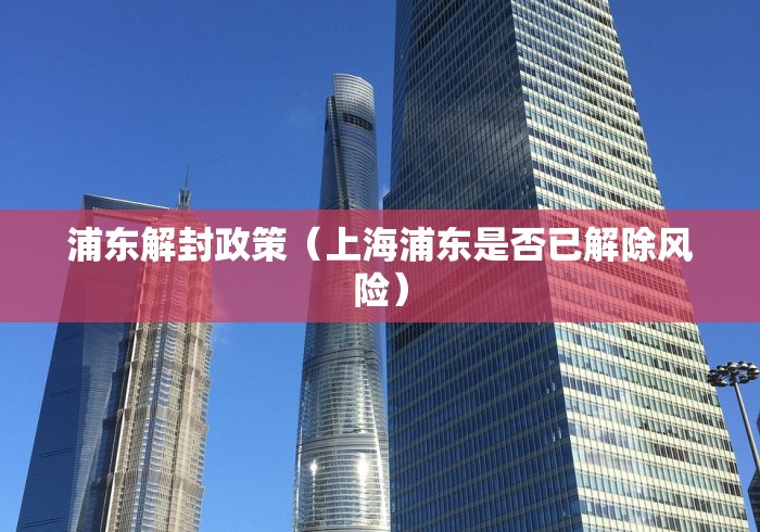 浦东解封政策(上海浦东是否已解除风险) 浦东解封政策(上海浦东是否已解除风险)