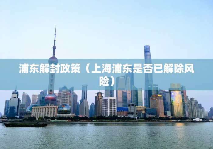 浦东解封政策(上海浦东是否已解除风险) 浦东解封政策(上海浦东是否已解除风险)