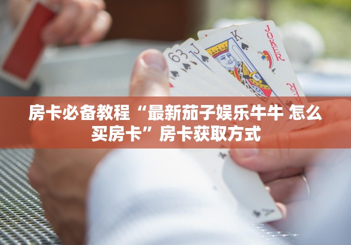 房卡必备教程“最新茄子娱乐牛牛 怎么买房卡”房卡获取方式