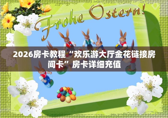 2026房卡教程“欢乐游大厅金花链接房间卡”房卡详细充值 2026房卡教程“欢乐游大厅金花链接房间卡”房卡详细充值