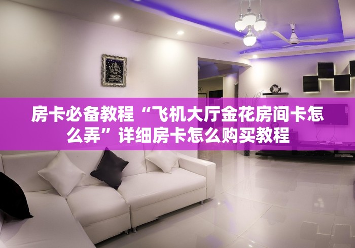 房卡必备教程“飞机大厅金花房间卡怎么弄”详细房卡怎么购买教程 房卡必备教程“飞机大厅金花房间卡怎么弄”详细房卡怎么购买教程