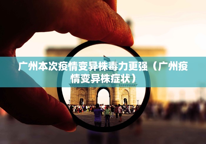 广州本次疫情变异株毒力更强(广州疫情变异株症状) 广州本次疫情变异株毒力更强(广州疫情变异株症状)