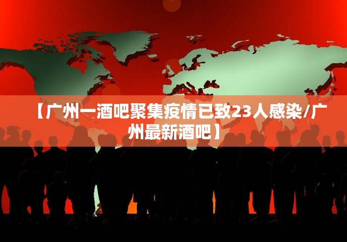 【广州一酒吧聚集疫情已致23人感染/广州最新酒吧】