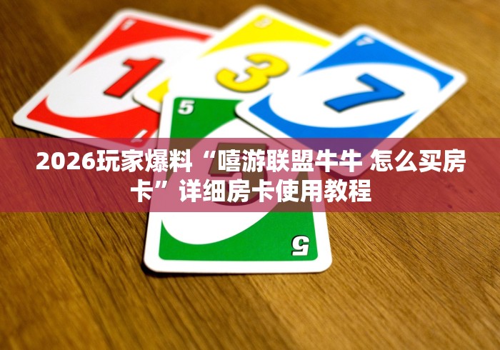 2026玩家爆料“嘻游联盟牛牛 怎么买房卡”详细房卡使用教程 2026玩家爆料“嘻游联盟牛牛 怎么买房卡”详细房卡使用教程