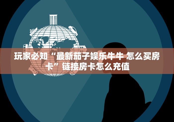 玩家必知“最新茄子娱乐牛牛 怎么买房卡”链接房卡怎么充值 玩家必知“最新茄子娱乐牛牛 怎么买房卡”链接房卡怎么充值