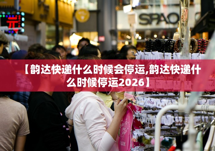 【韵达快递什么时候会停运,韵达快递什么时候停运2026】