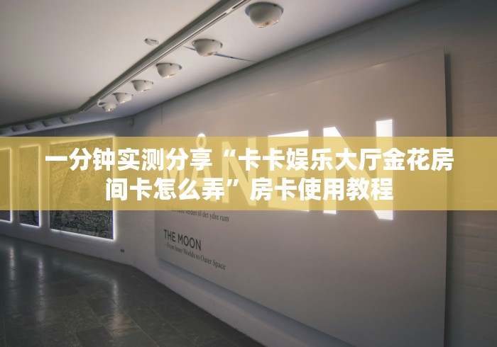 一分钟实测分享“卡卡娱乐大厅金花房间卡怎么弄”房卡使用教程