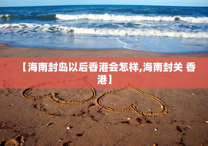 【海南封岛以后香港会怎样,海南封关 香港】
