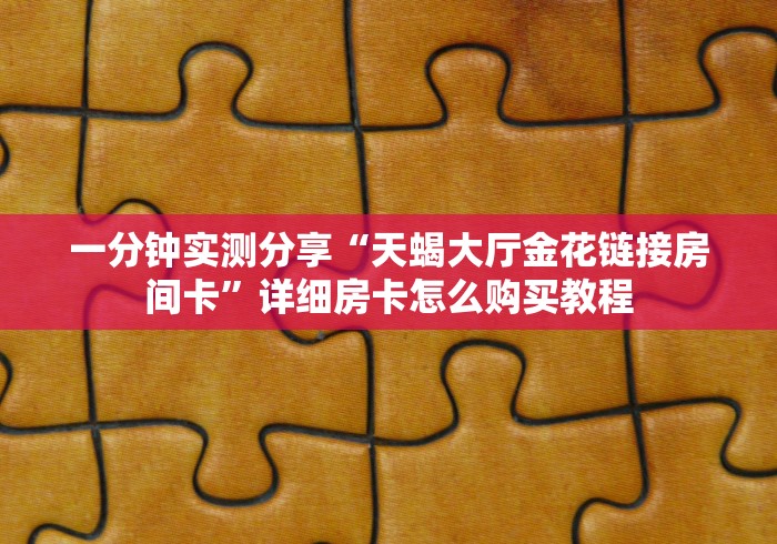 一分钟实测分享“天蝎大厅金花链接房间卡”详细房卡怎么购买教程 一分钟实测分享“天蝎大厅金花链接房间卡”详细房卡怎么购买教程
