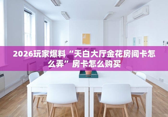 2026玩家爆料“天白大厅金花房间卡怎么弄”房卡怎么购买 2026玩家爆料“天白大厅金花房间卡怎么弄”房卡怎么购买