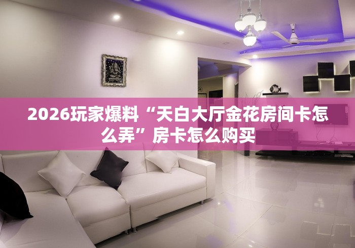 2026玩家爆料“天白大厅金花房间卡怎么弄”房卡怎么购买 2026玩家爆料“天白大厅金花房间卡怎么弄”房卡怎么购买