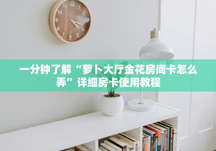 一分钟了解“萝卜大厅金花房间卡怎么弄”详细房卡使用教程