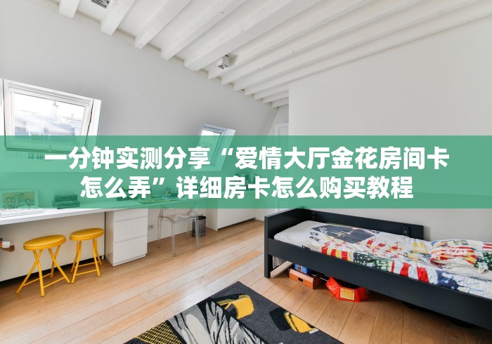 一分钟实测分享“爱情大厅金花房间卡怎么弄”详细房卡怎么购买教程