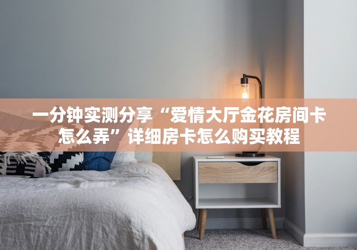 一分钟实测分享“爱情大厅金花房间卡怎么弄”详细房卡怎么购买教程