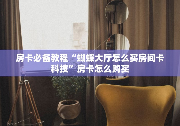 房卡必备教程“蝴蝶大厅怎么买房间卡科技”房卡怎么购买 房卡必备教程“蝴蝶大厅怎么买房间卡科技”房卡怎么购买