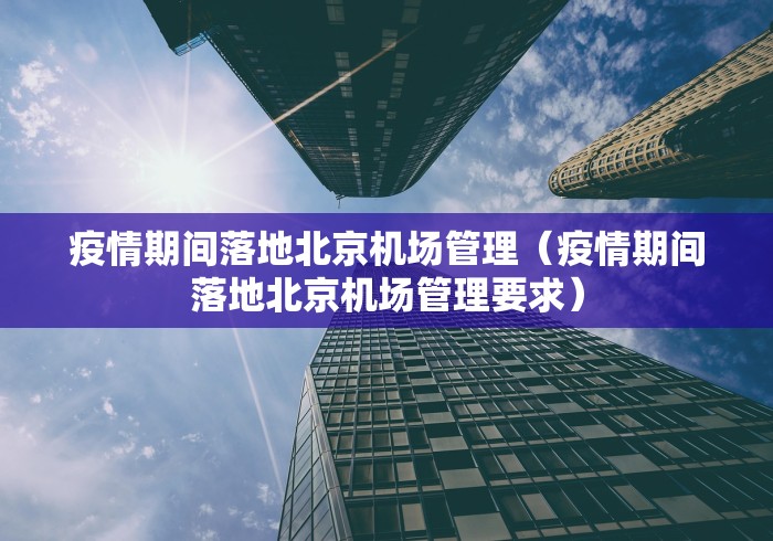 疫情期间落地北京机场管理（疫情期间落地北京机场管理要求）