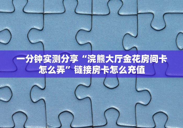 一分钟实测分享“浣熊大厅金花房间卡怎么弄”链接房卡怎么充值 一分钟实测分享“浣熊大厅金花房间卡怎么弄”链接房卡怎么充值
