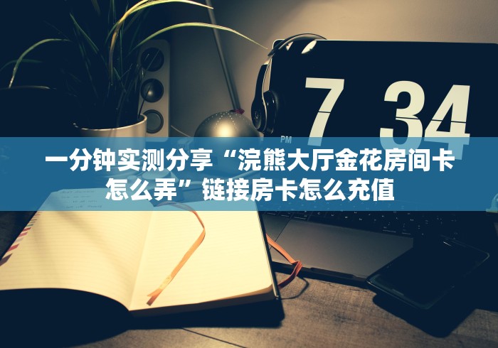 一分钟实测分享“浣熊大厅金花房间卡怎么弄”链接房卡怎么充值 一分钟实测分享“浣熊大厅金花房间卡怎么弄”链接房卡怎么充值
