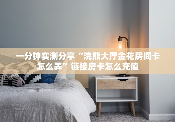 一分钟实测分享“浣熊大厅金花房间卡怎么弄”链接房卡怎么充值 一分钟实测分享“浣熊大厅金花房间卡怎么弄”链接房卡怎么充值