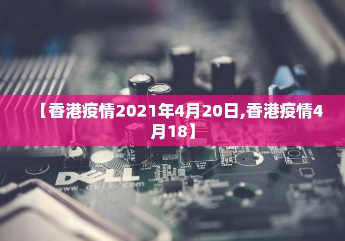 【香港疫情2021年4月20日,香港疫情4月18】