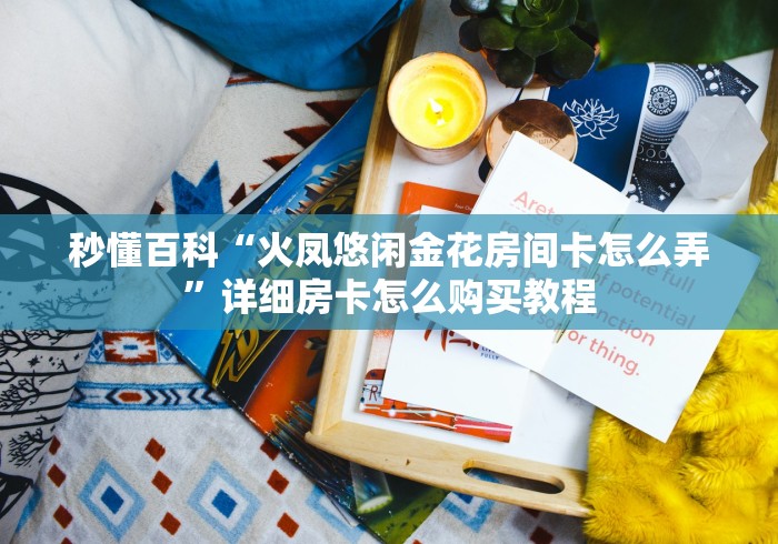 秒懂百科“火凤悠闲金花房间卡怎么弄”详细房卡怎么购买教程