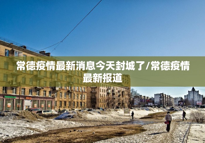 常德疫情最新消息今天封城了/常德疫情最新报道
