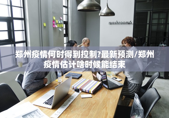 郑州疫情何时得到控制?最新预测/郑州疫情估计啥时候能结束