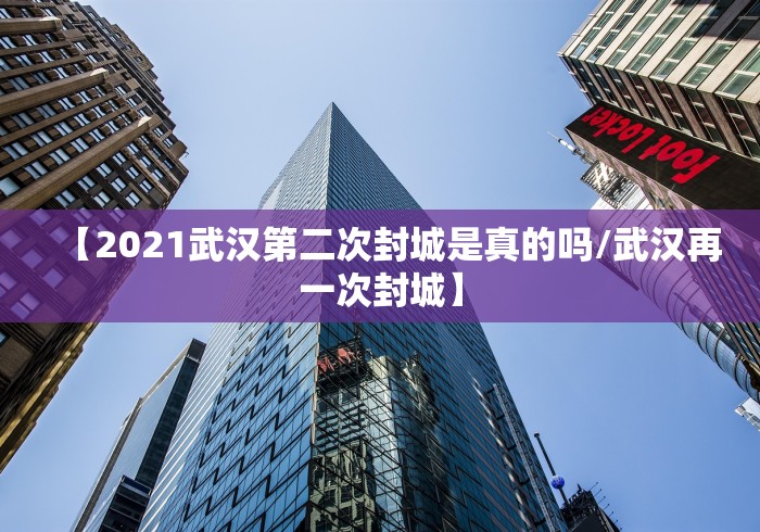 【2021武汉第二次封城是真的吗/武汉再一次封城】
