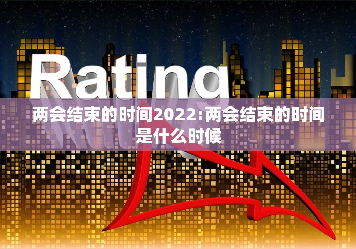 两会结束的时间2022:两会结束的时间是什么时候 两会结束的时间2022:两会结束的时间是什么时候