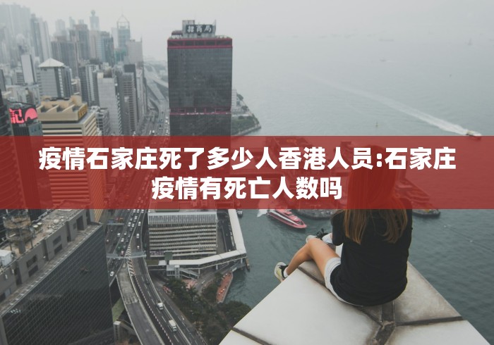 疫情石家庄死了多少人香港人员:石家庄疫情有死亡人数吗