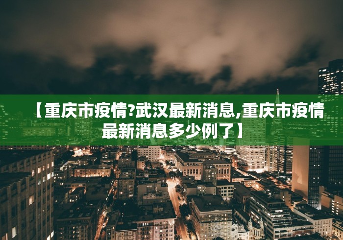 【重庆市疫情?武汉最新消息,重庆市疫情最新消息多少例了】 【重庆市疫情?武汉最新消息,重庆市疫情最新消息多少例了】
