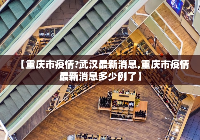 【重庆市疫情?武汉最新消息,重庆市疫情最新消息多少例了】 【重庆市疫情?武汉最新消息,重庆市疫情最新消息多少例了】