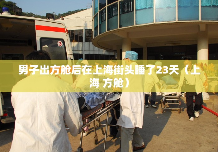 男子出方舱后在上海街头睡了23天(上海 方舱) 男子出方舱后在上海街头睡了23天(上海 方舱)