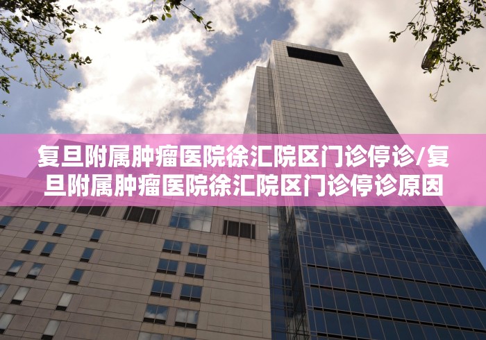 复旦附属肿瘤医院徐汇院区门诊停诊/复旦附属肿瘤医院徐汇院区门诊停诊原因 复旦附属肿瘤医院徐汇院区门诊停诊/复旦附属肿瘤医院徐汇院区门诊停诊原因