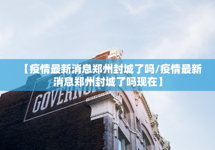【疫情最新消息郑州封城了吗/疫情最新消息郑州封城了吗现在】