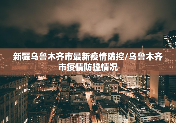 新疆乌鲁木齐市最新疫情防控/乌鲁木齐市疫情防控情况