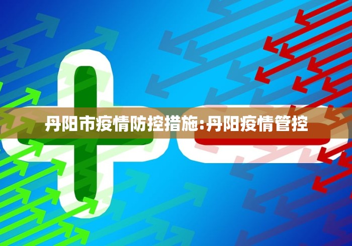 丹阳市疫情防控措施:丹阳疫情管控 丹阳市疫情防控措施:丹阳疫情管控