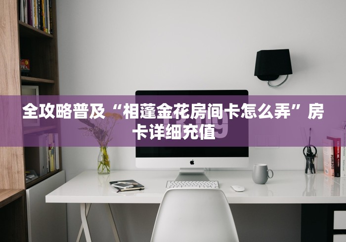 全攻略普及“相蓬金花房间卡怎么弄”房卡详细充值