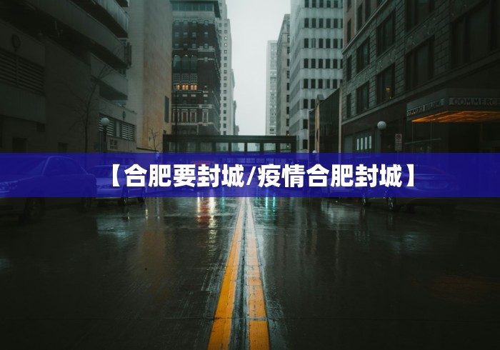 【合肥要封城/疫情合肥封城】