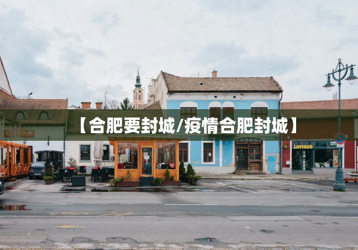 【合肥要封城/疫情合肥封城】
