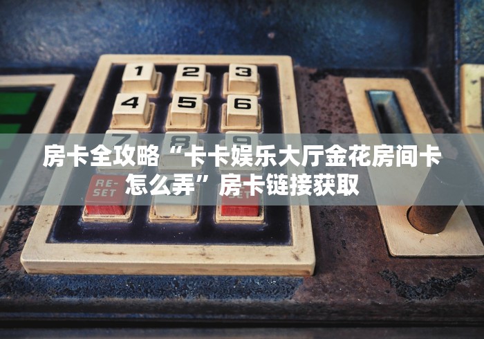 房卡全攻略“卡卡娱乐大厅金花房间卡怎么弄”房卡链接获取